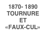 1870- 1890TOURNURE ET
«FAUX-CUL»